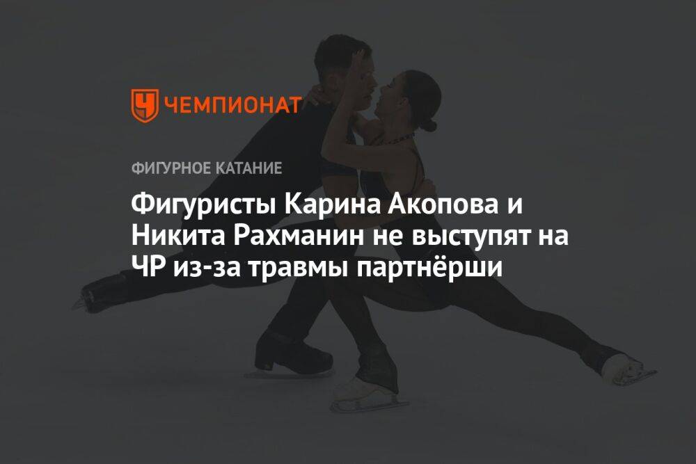 Фигуристы Карина Акопова и Никита Рахманин не выступят на ЧР из-за травмы партнёрши