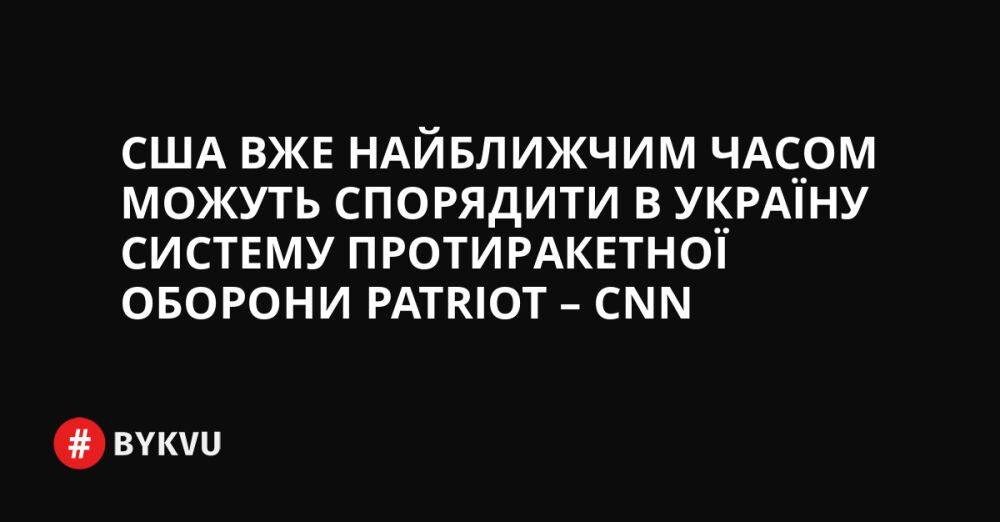 США вже найближчим часом можуть спорядити в Україну систему протиракетної оборони Patriot – CNN