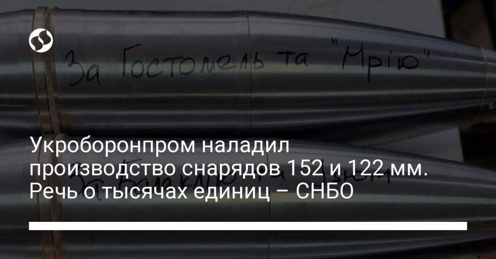 Укроборонпром наладил производство снарядов 152 и 122 мм. Речь о тысячах единиц – СНБО