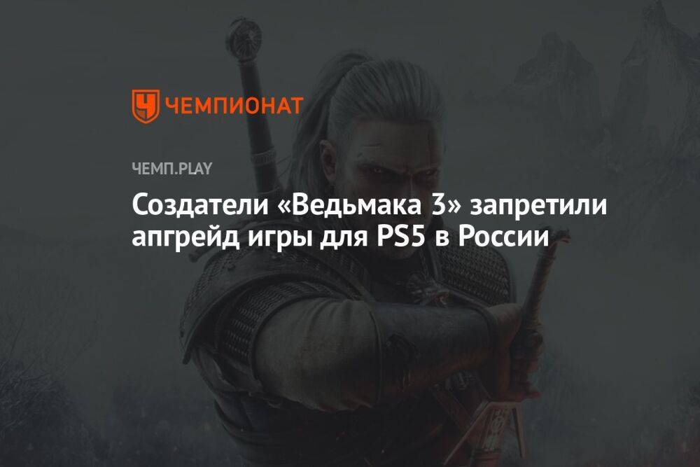 Создатели «Ведьмака 3» запретили апгрейд игры для PS5 в России