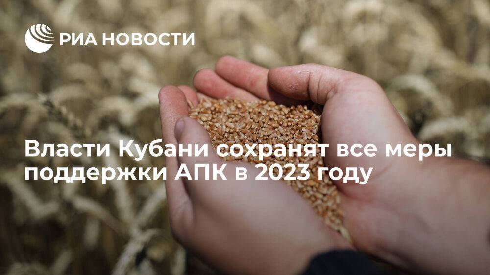 Власти Кубани сохранят все меры поддержки агропромышленного комплекса края в 2023 году