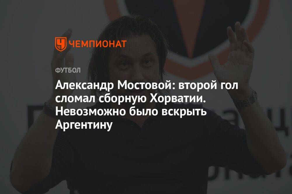 Александр Мостовой: второй гол сломал сборную Хорватии. Невозможно было вскрыть Аргентину