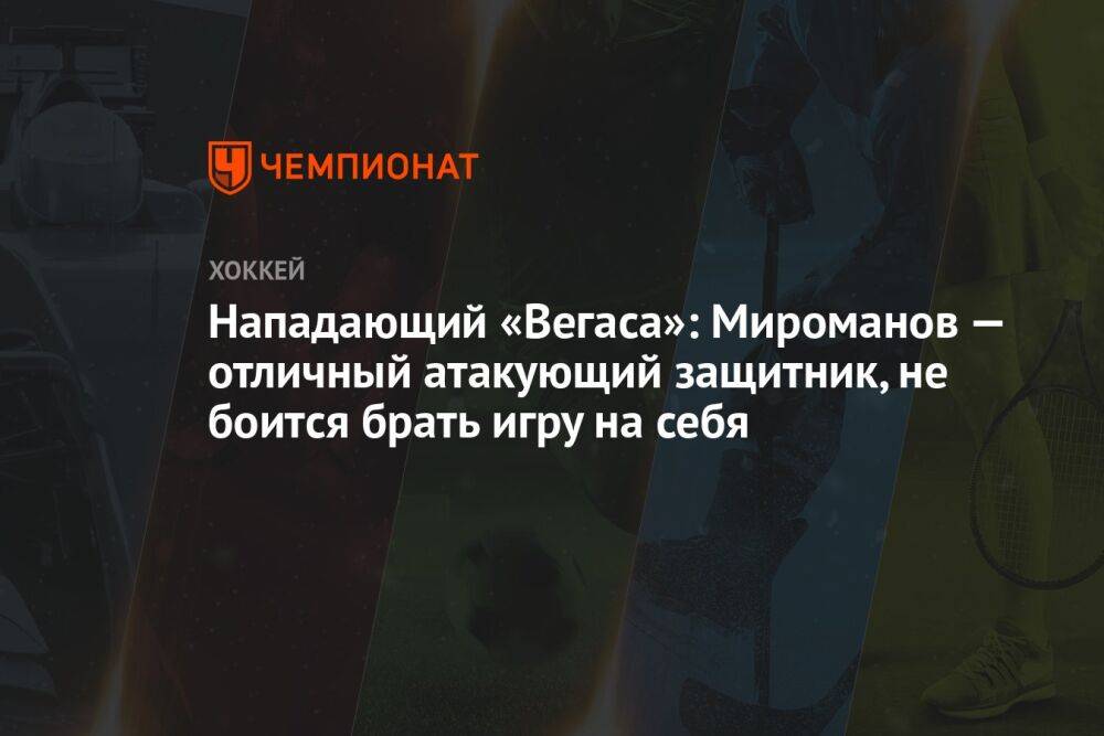 Нападающий «Вегаса»: Мироманов — отличный атакующий защитник, не боится брать игру на себя