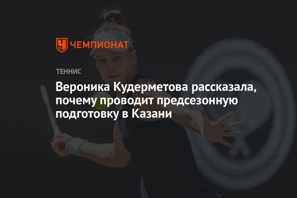 Вероника Кудерметова рассказала, почему проводит предсезонную подготовку в Казани