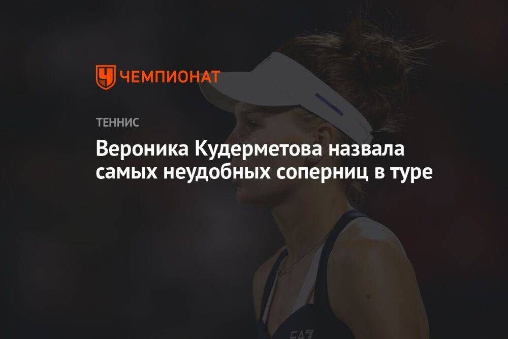Вероника Кудерметова назвала самых неудобных соперниц в туре
