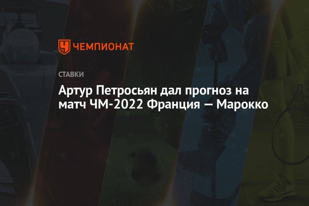Артур Петросьян дал прогноз на матч ЧМ-2022 Франция — Марокко