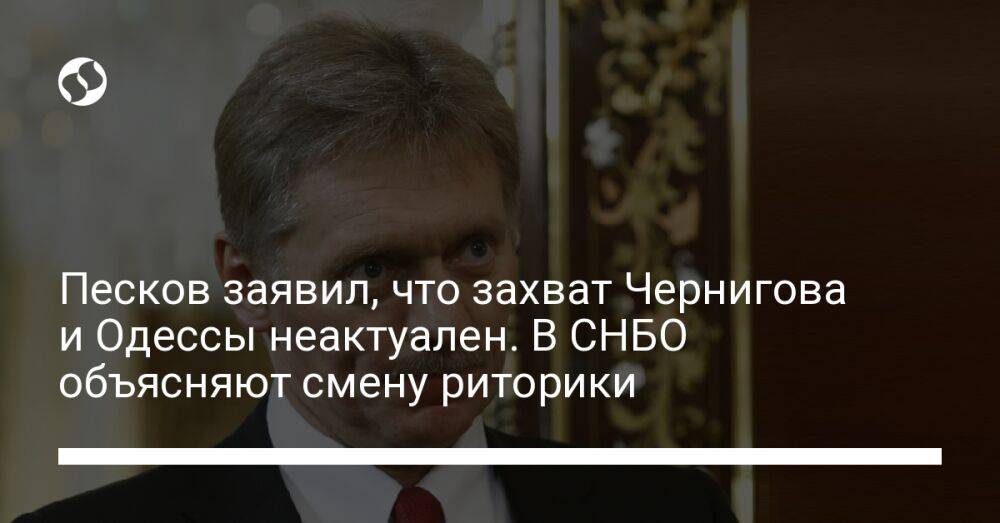 Песков заявил, что захват Чернигова и Одессы неактуален. В СНБО объясняют смену риторики