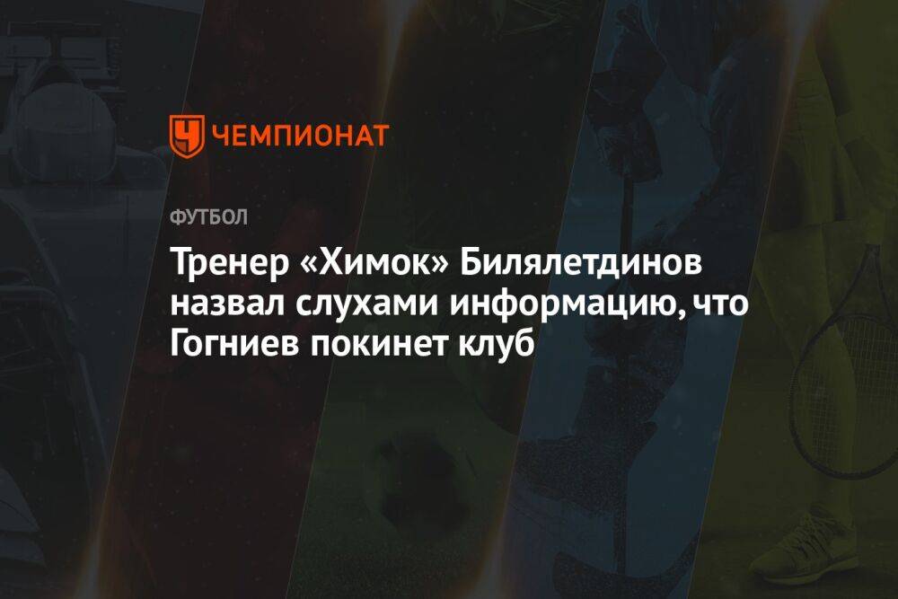 Тренер «Химок» Билялетдинов назвал слухами информацию, что Гогниев покинет клуб