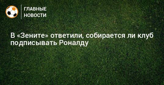 В «Зените» ответили, собирается ли клуб подписывать Роналду