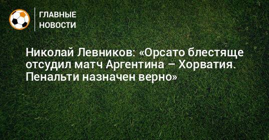 Николай Левников: «Орсато блестяще отсудил матч Аргентина – Хорватия. Пенальти назначен верно»
