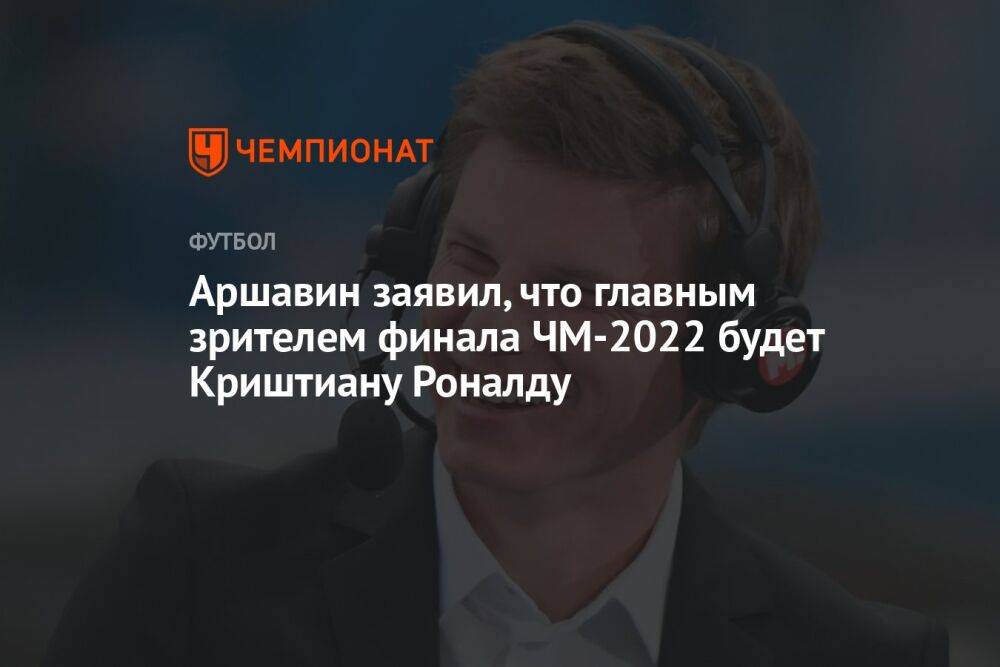 Аршавин заявил, что главным зрителем финала ЧМ-2022 будет Криштиану Роналду
