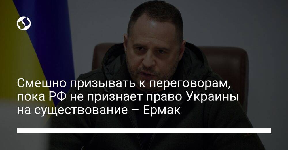 Смешно призывать к переговорам, пока РФ не признает право Украины на существование – Ермак