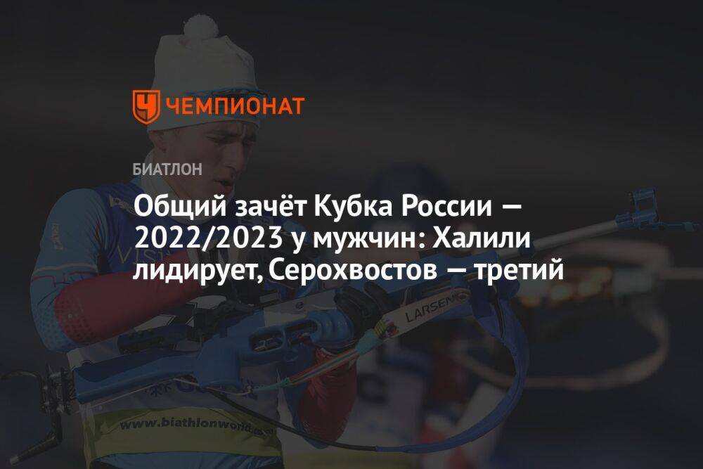 Общий зачёт Кубка России — 2022/2023 у мужчин: Халили лидирует, Серохвостов — третий