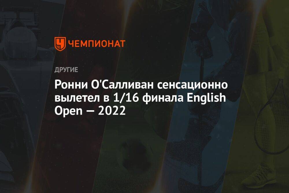 Ронни О'Салливан сенсационно вылетел в 1/16 финала English Open — 2022