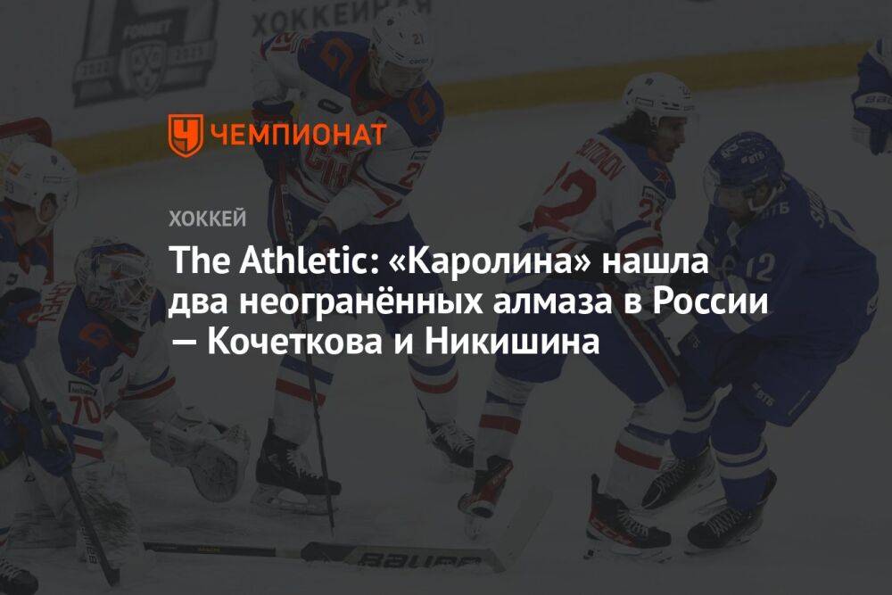The Athletic: «Каролина» нашла два неогранённых алмаза в России — Кочеткова и Никишина