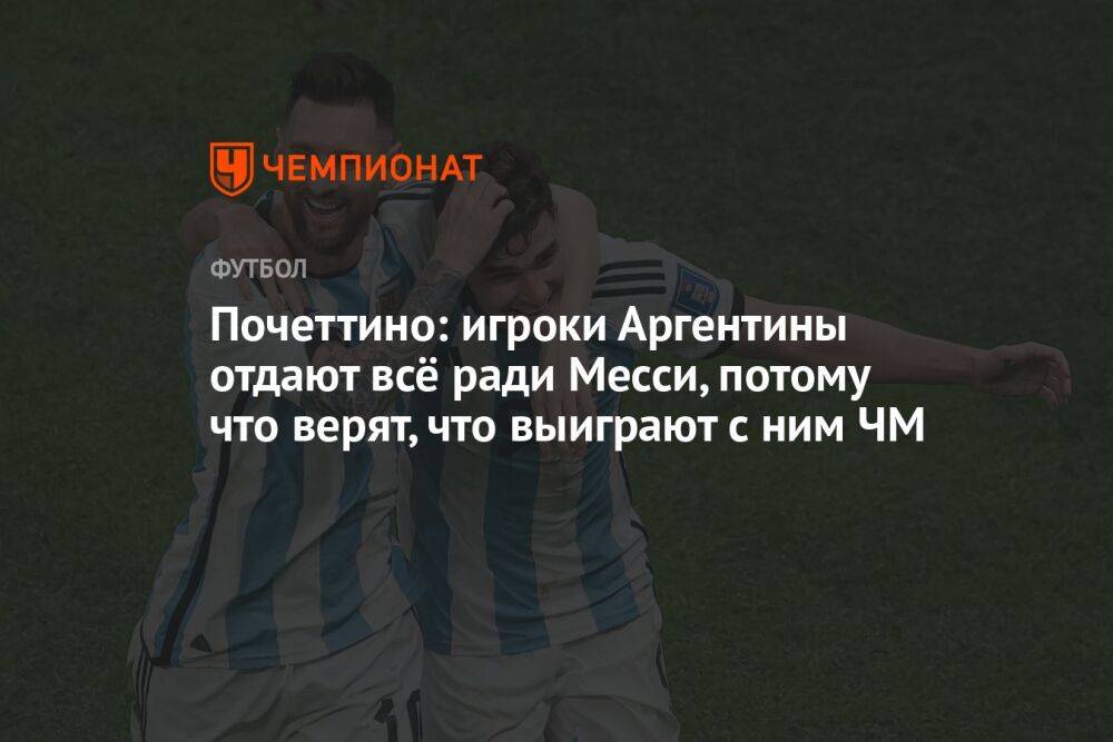Почеттино: игроки Аргентины отдают всё ради Месси, потому что верят, что выиграют с ним ЧМ