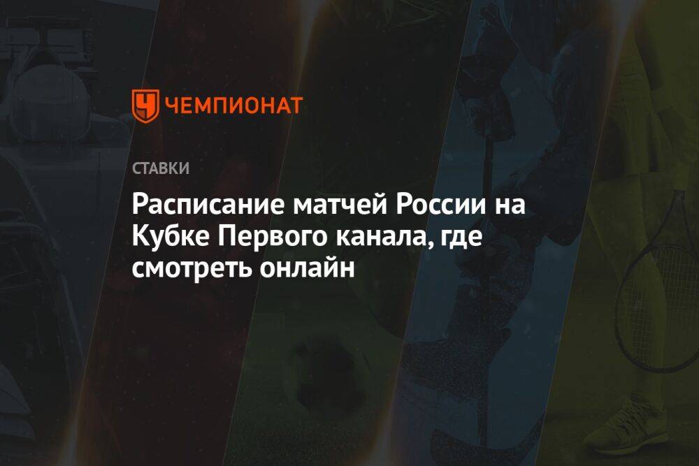 Расписание матчей России на Кубке Первого канала, где смотреть онлайн