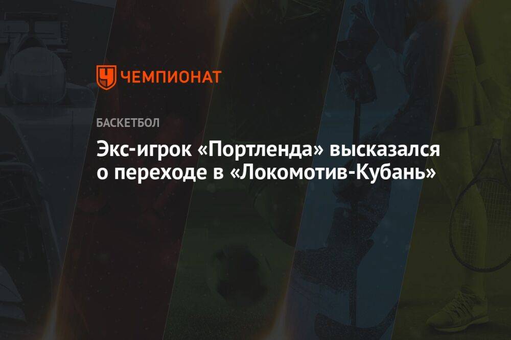 Экс-игрок «Портленда» высказался о переходе в «Локомотив-Кубань»