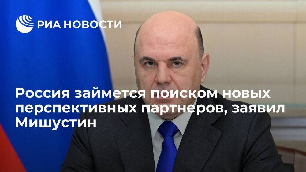 Премьер Мишустин заявил, что Россия займется поиском новых перспективных партнеров