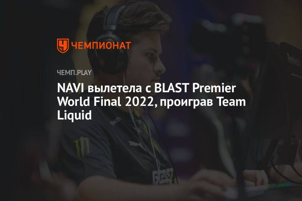 NAVI вылетела с BLAST Premier World Final 2022, проиграв Team Liquid