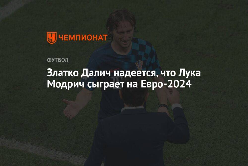 Златко Далич надеется, что Лука Модрич сыграет на Евро-2024