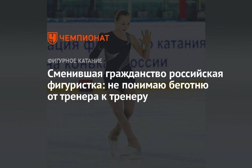 Сменившая гражданство российская фигуристка: не понимаю беготню от тренера к тренеру