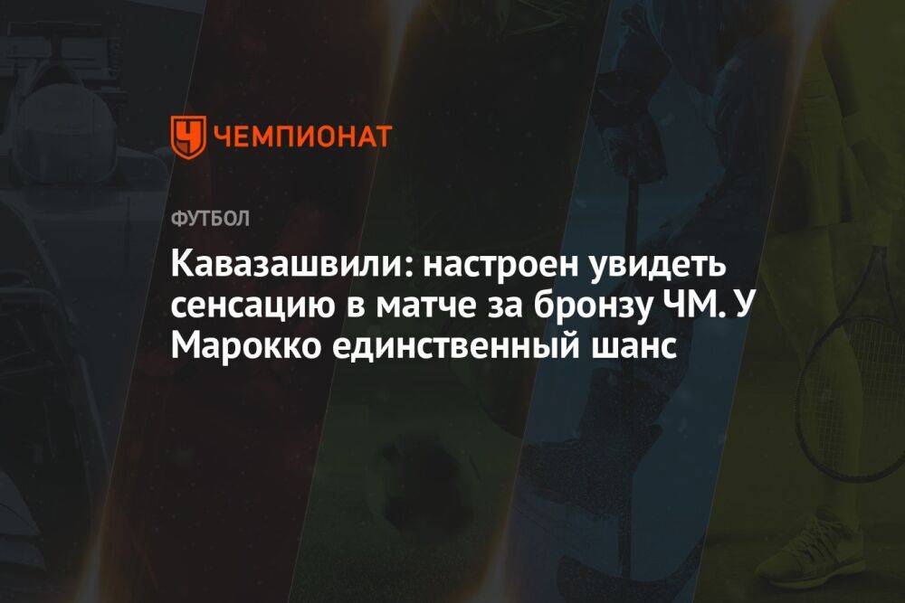 Кавазашвили: настроен увидеть сенсацию в матче за бронзу ЧМ. У Марокко единственный шанс