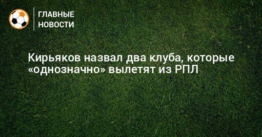 Кирьяков назвал два клуба, которые «однозначно» вылетят из РПЛ