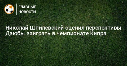 Николай Шпилевский оценил перспективы Дзюбы заиграть в чемпионате Кипра