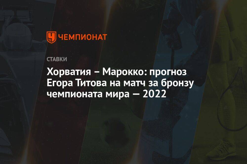 Хорватия – Марокко: прогноз Егора Титова на матч за бронзу чемпионата мира — 2022