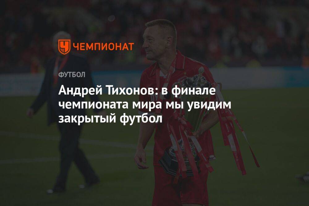 Андрей Тихонов: в финале чемпионата мира мы увидим закрытый футбол