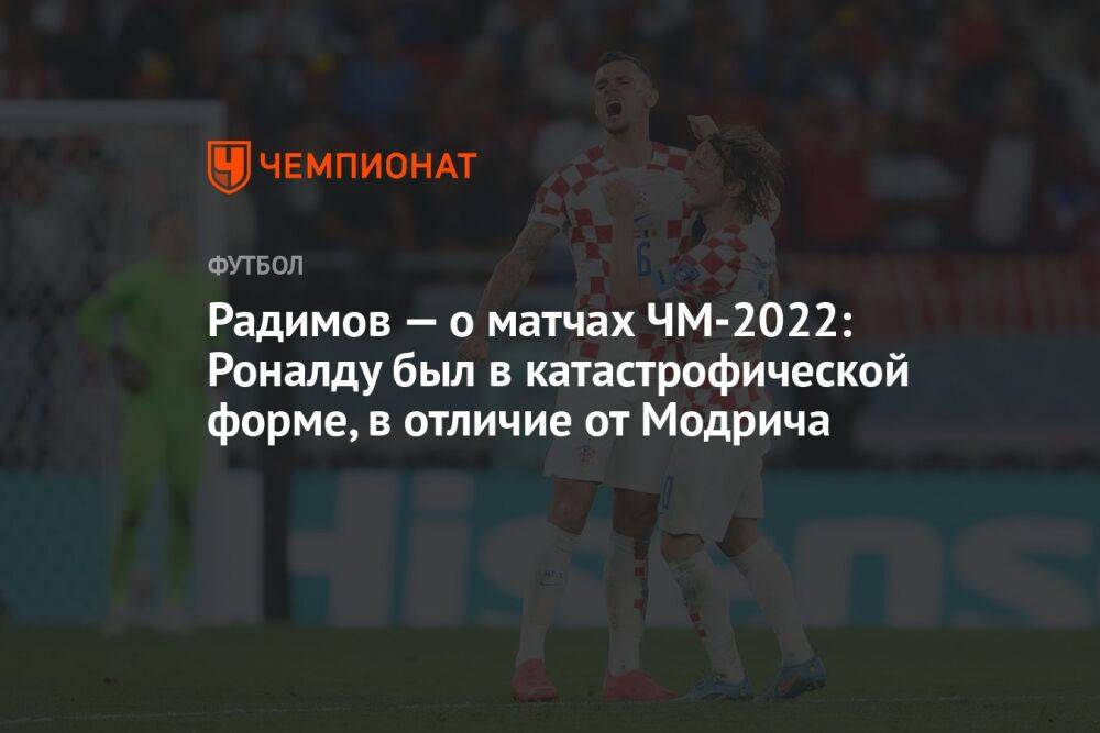 Радимов — о матчах ЧМ-2022: Роналду был в катастрофической форме, в отличие от Модрича