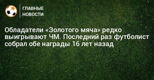 Обладатели «Золотого мяча» редко выигрывают ЧМ. Последний раз футболист собрал обе награды 16 лет назад