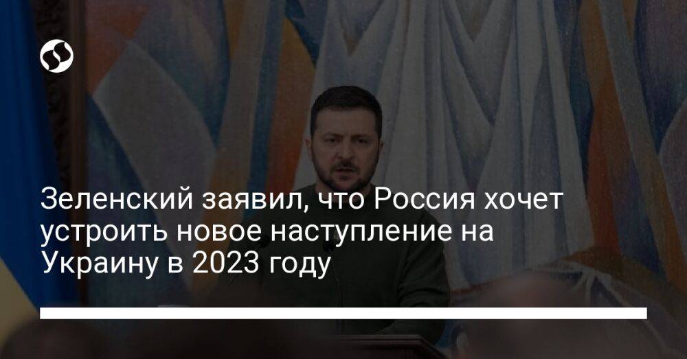 Зеленский заявил, что Россия хочет устроить новое наступление на Украину в 2023 году