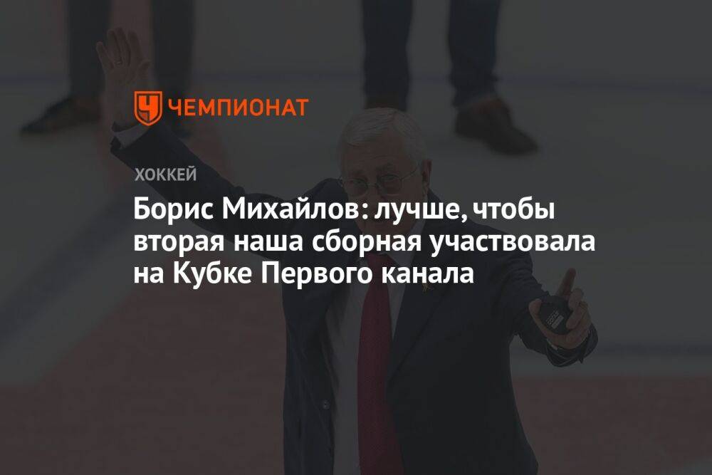 Борис Михайлов: лучше, чтобы вторая наша сборная участвовала на Кубке Первого канала