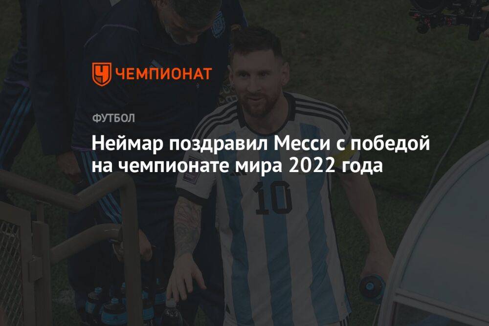 Неймар поздравил Месси с победой на чемпионате мира 2022 года
