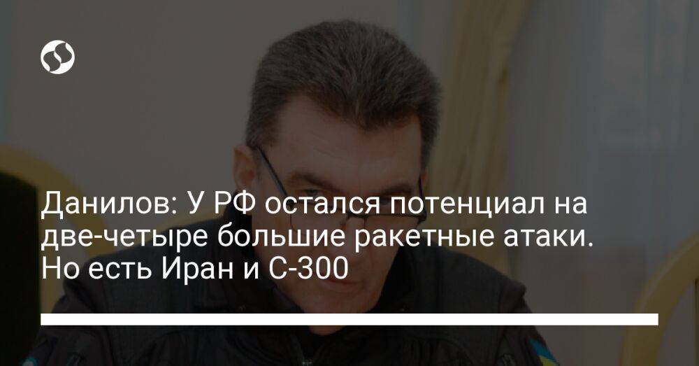 Данилов: У РФ остался потенциал на две-четыре большие ракетные атаки. Но есть Иран и С-300