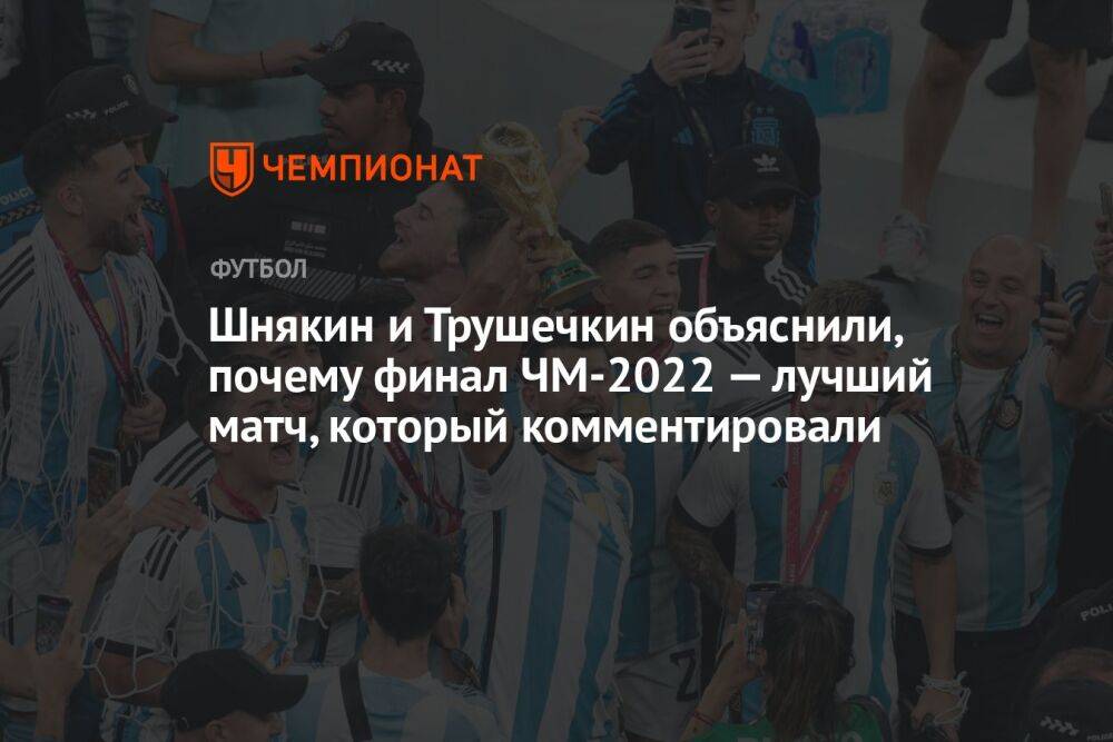 Шнякин и Трушечкин объяснили, почему финал ЧМ-2022 — лучший матч, который комментировали
