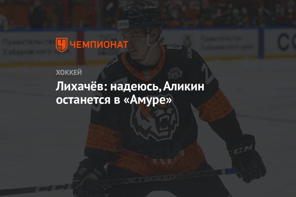 Лихачёв: надеюсь, Аликин останется в «Амуре»