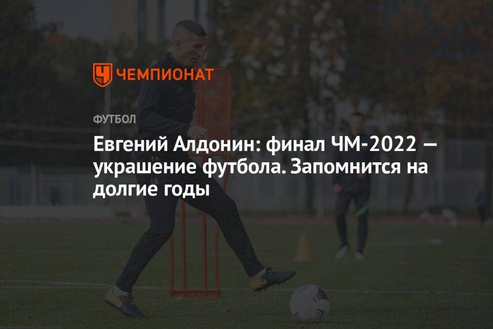 Евгений Алдонин: финал ЧМ-2022 — украшение футбола. Запомнится на долгие годы