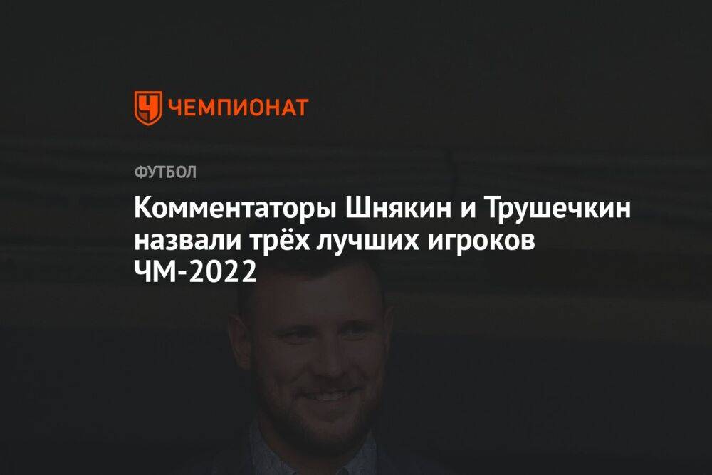 Комментаторы Шнякин и Трушечкин назвали трёх лучших игроков ЧМ-2022