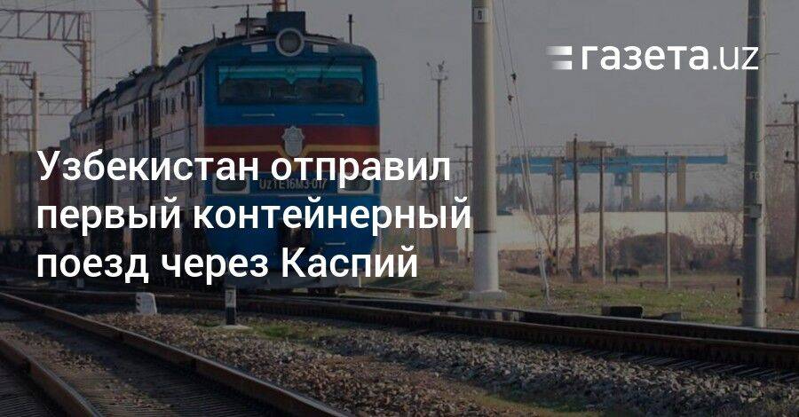 Узбекистан отправил первый контейнерный поезд через Каспий