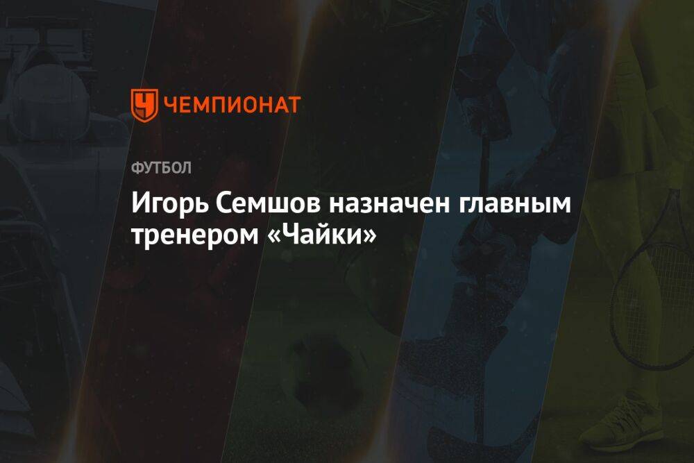 Игорь Семшов назначен главным тренером «Чайки»