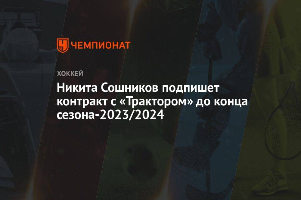 Никита Сошников подпишет контракт с «Трактором» до конца сезона-2023/2024
