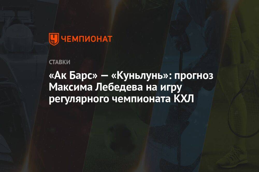 «Ак Барс» — «Куньлунь»: прогноз Максима Лебедева на игру регулярного чемпионата КХЛ