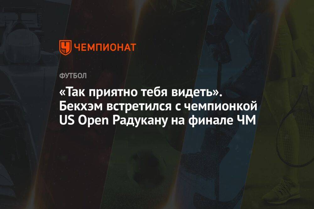 «Так приятно тебя видеть!» Бекхэм встретился с чемпионкой US Open Радукану на финале ЧМ