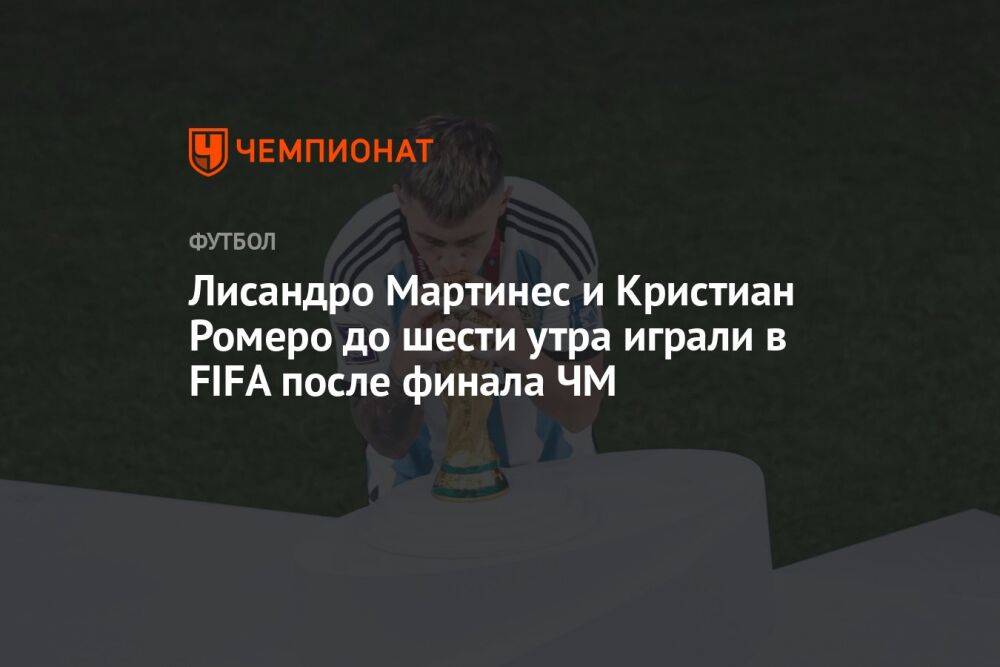 Лисандро Мартинес и Кристиан Ромеро до шести утра играли в FIFA после финала ЧМ