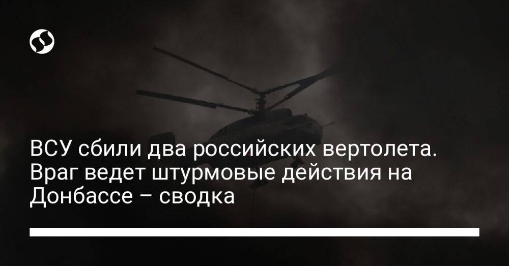 ВСУ сбили два российских вертолета. Враг ведет штурмовые действия на Донбассе – сводка