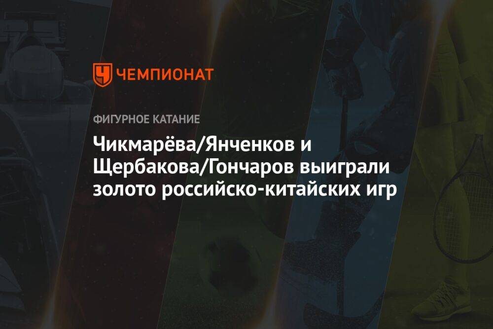 Чикмарёва/Янченков и Щербакова/Гончаров выиграли золото российско-китайских игр
