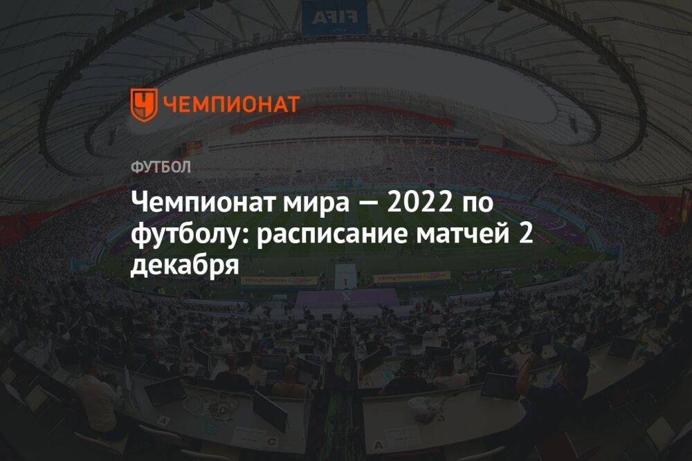Чемпионат мира — 2022 по футболу: расписание матчей 2 декабря